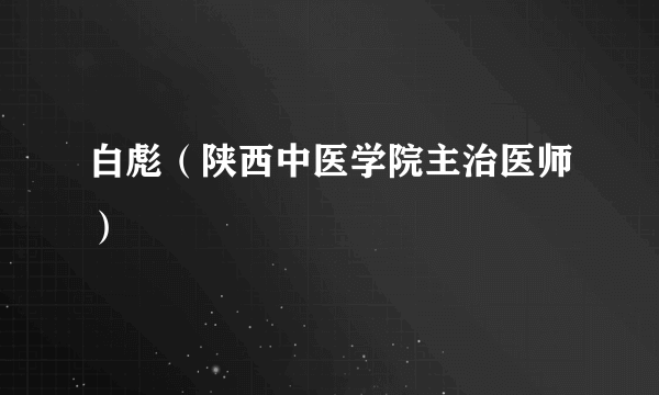 白彪（陕西中医学院主治医师）