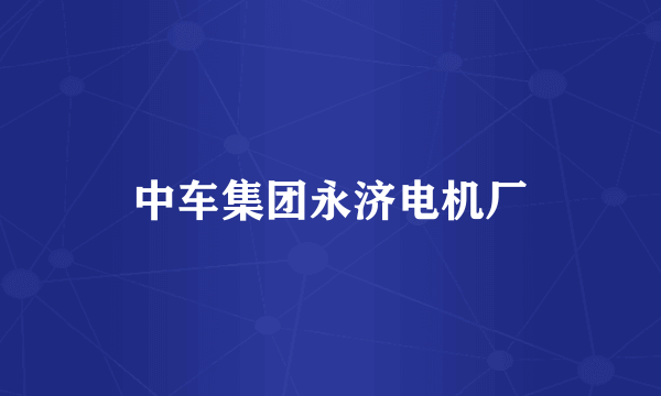 中车集团永济电机厂