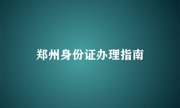 郑州身份证办理指南