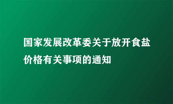 国家发展改革委关于放开食盐价格有关事项的通知