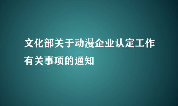 文化部关于动漫企业认定工作有关事项的通知