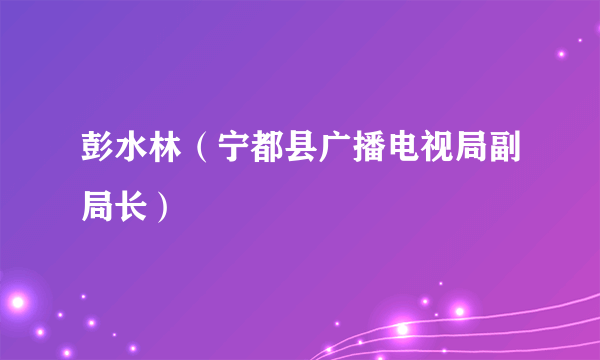 彭水林（宁都县广播电视局副局长）