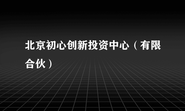 北京初心创新投资中心（有限合伙）