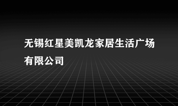 无锡红星美凯龙家居生活广场有限公司