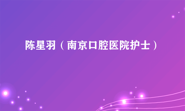 陈星羽（南京口腔医院护士）