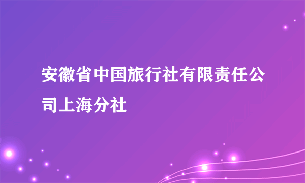 安徽省中国旅行社有限责任公司上海分社