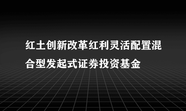 红土创新改革红利灵活配置混合型发起式证券投资基金