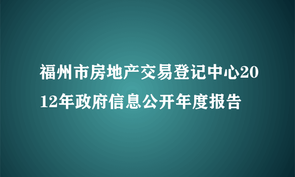 福州市房地产交易登记中心2012年政府信息公开年度报告