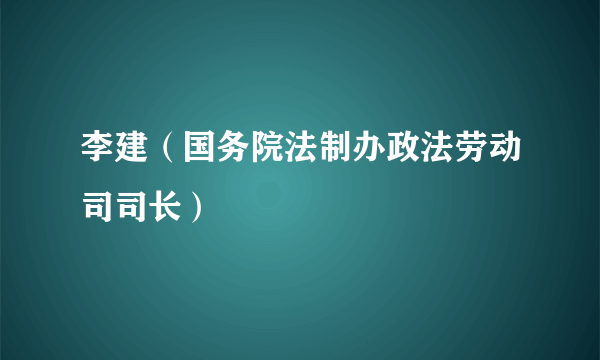 李建（国务院法制办政法劳动司司长）