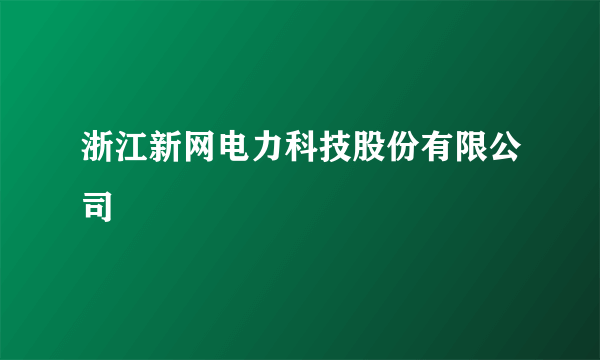浙江新网电力科技股份有限公司