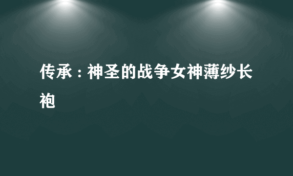传承 : 神圣的战争女神薄纱长袍