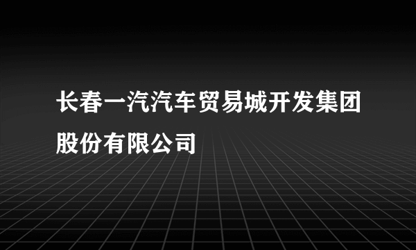 长春一汽汽车贸易城开发集团股份有限公司