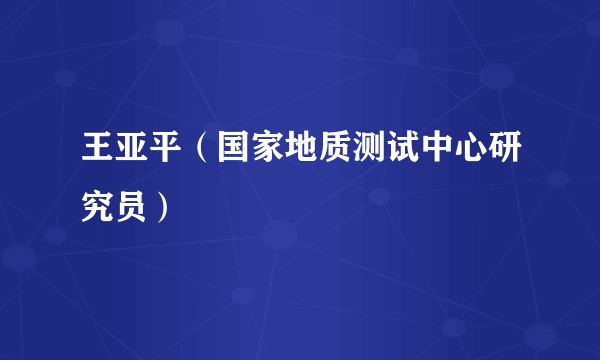王亚平（国家地质测试中心研究员）