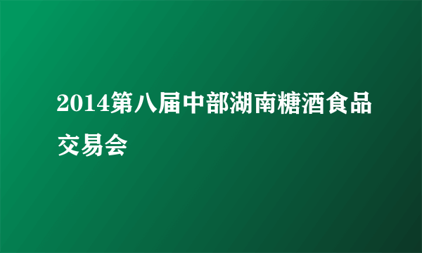 2014第八届中部湖南糖酒食品交易会