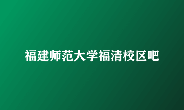 福建师范大学福清校区吧