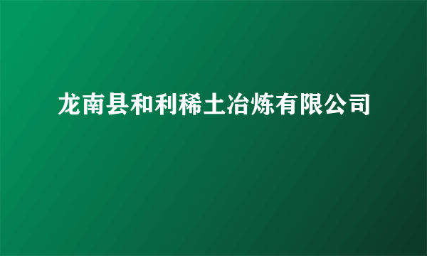 龙南县和利稀土冶炼有限公司