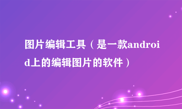 图片编辑工具（是一款android上的编辑图片的软件）