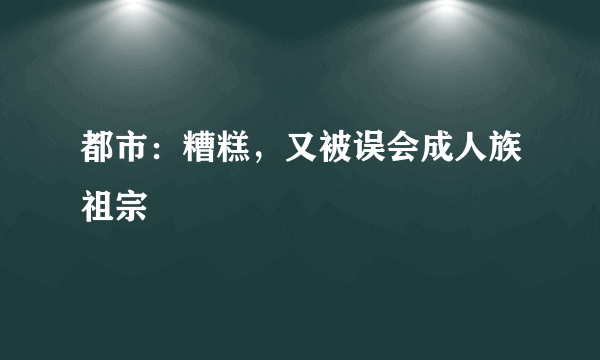 都市：糟糕，又被误会成人族祖宗