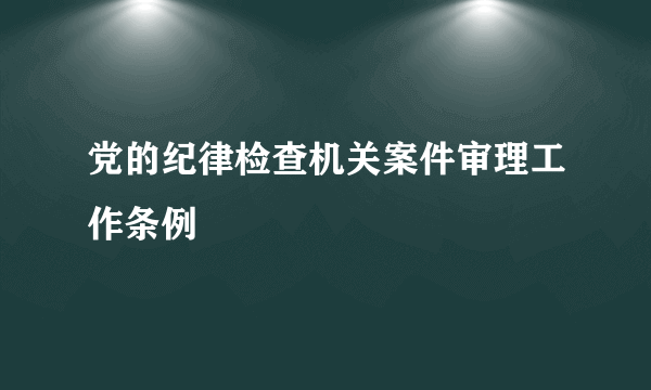 党的纪律检查机关案件审理工作条例