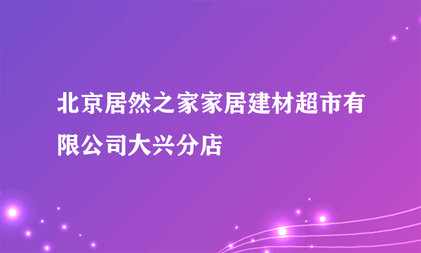 北京居然之家家居建材超市有限公司大兴分店