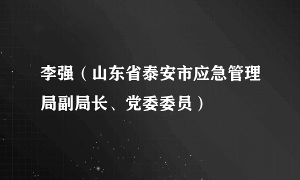 李强（山东省泰安市应急管理局副局长、党委委员）