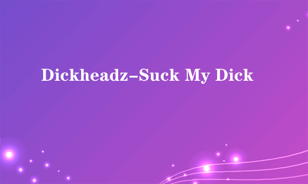 Dickheadz-Suck My Dick