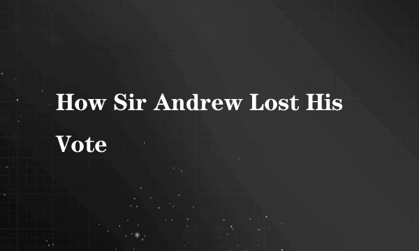 How Sir Andrew Lost His Vote