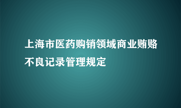 上海市医药购销领域商业贿赂不良记录管理规定