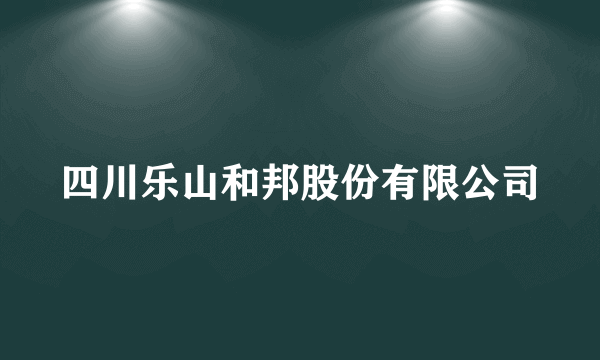 四川乐山和邦股份有限公司