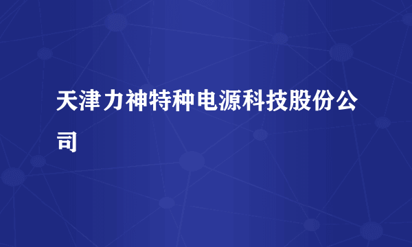 天津力神特种电源科技股份公司