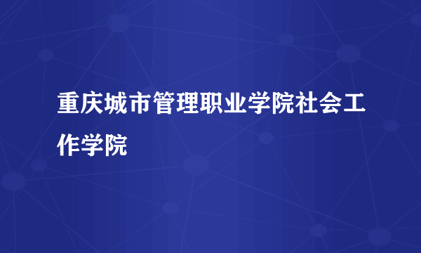重庆城市管理职业学院社会工作学院