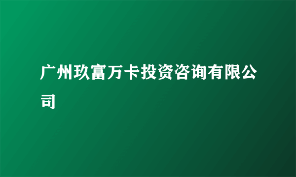 广州玖富万卡投资咨询有限公司
