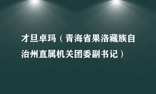 才旦卓玛（青海省果洛藏族自治州直属机关团委副书记）