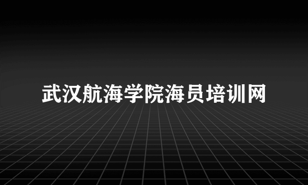 武汉航海学院海员培训网