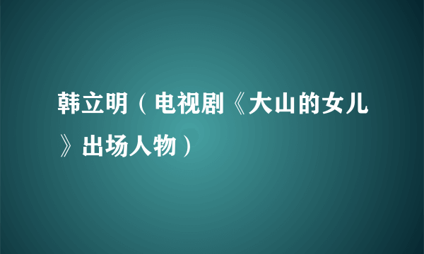 韩立明（电视剧《大山的女儿》出场人物）