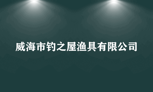 威海市钓之屋渔具有限公司