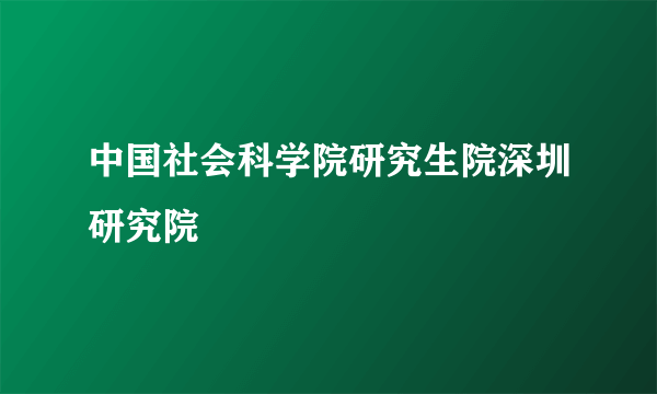 中国社会科学院研究生院深圳研究院