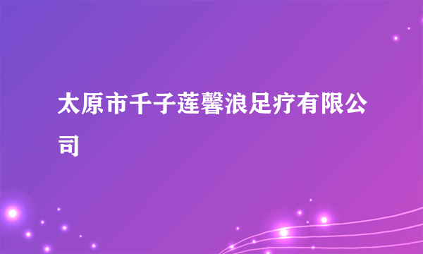 太原市千子莲馨浪足疗有限公司