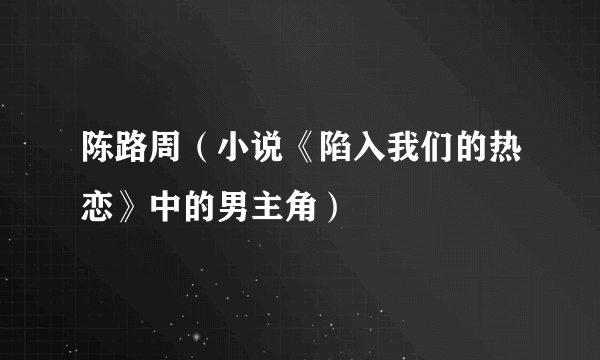 陈路周（小说《陷入我们的热恋》中的男主角）