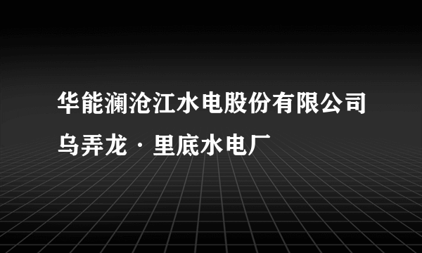 华能澜沧江水电股份有限公司乌弄龙·里底水电厂