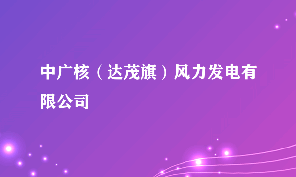 中广核（达茂旗）风力发电有限公司