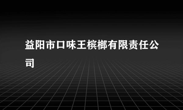 益阳市口味王槟榔有限责任公司