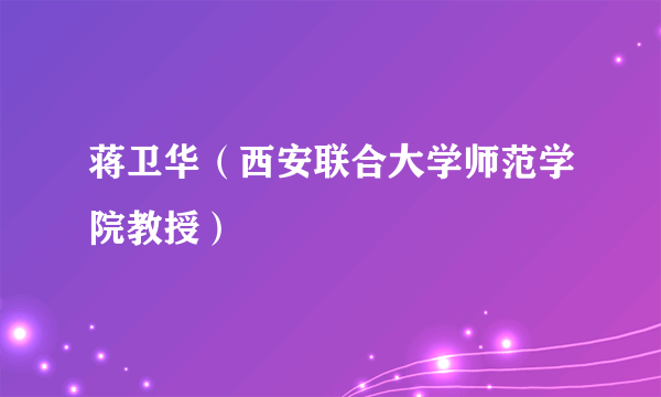 蒋卫华（西安联合大学师范学院教授）