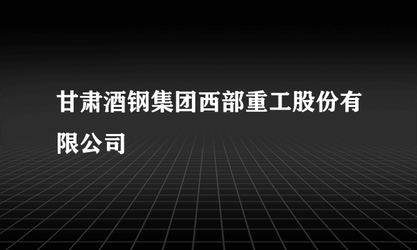 甘肃酒钢集团西部重工股份有限公司