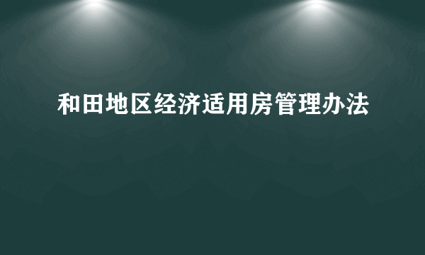 和田地区经济适用房管理办法