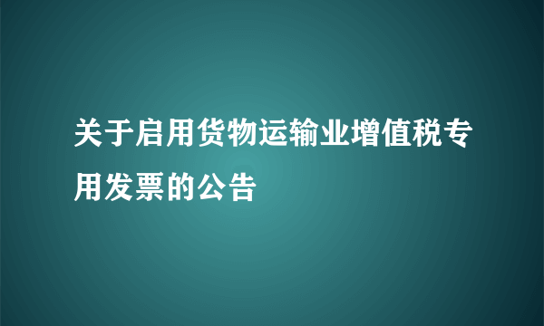 关于启用货物运输业增值税专用发票的公告