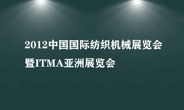 2012中国国际纺织机械展览会暨ITMA亚洲展览会
