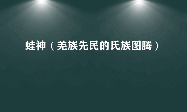蛙神（羌族先民的氏族图腾）