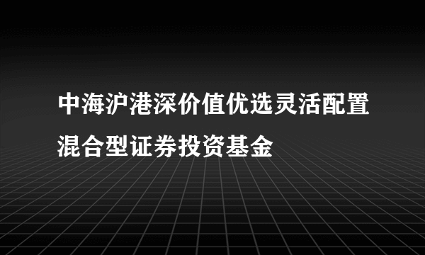 中海沪港深价值优选灵活配置混合型证券投资基金