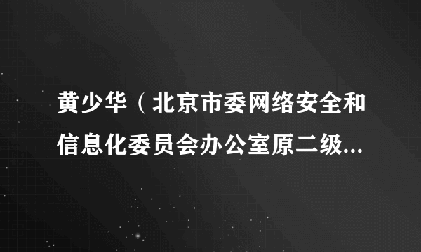 黄少华（北京市委网络安全和信息化委员会办公室原二级巡视员）